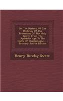 On the History of the Doctrine of the Procession of the Holy Spirit: From the Apostolic Age to the Death of Charlemagne... - Primary Source Edition