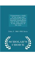 Corporations; A Study of the Origin and Development of Great Business Combinations and of Their Relation to the Authority of the State - Scholar's Choice Edition