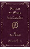 Rollo at Work: Or, the Way for a Boy to Learn to Be Industrious (Classic Reprint): Or, the Way for a Boy to Learn to Be Industrious (Classic Reprint)