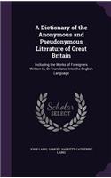 A Dictionary of the Anonymous and Pseudonymous Literature of Great Britain: Including the Works of Foreigners Written In, Or Translated Into the English Language