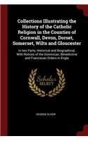 Collections Illustrating the History of the Catholic Religion in the Counties of Cornwall, Devon, Dorset, Somerset, Wilts and Gloucester: In Two Parts, Historical and Biographical, with Notices of the Dominican, Benedictine and Franciscan Orders in Engla