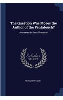 Question Was Moses the Author of the Pentateuch?: Answered in the Affirmative