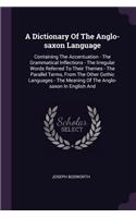 Dictionary Of The Anglo-saxon Language: Containing The Accentuation - The Grammatical Inflections - The Irregular Words Referred To Their Themes - The Parallel Terms, From The Other Gothic