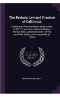 Probate Law and Practice of California: Containing All the Provisions of the Codes, of 1871-2, and Other Statutes Relating Thereto, With Judicial Decisioins of This and Other States, and a