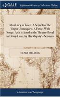 Miss Lucy in Town. a Sequel to the Virgin Unmasqued. a Farce; With Songs. as It Is Acted at the Theatre-Royal in Drury-Lane, by His Majesty's Servants