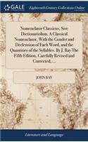 Nomenclator Classicus, Sive Dictionariolum. a Classical Nomenclator, with the Gender and Declension of Each Word, and the Quantities of the Syllables. by J. Ray the Fifth Edition, Carefully Revised and Corrected; ...