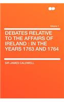 Debates Relative to the Affairs of Ireland: In the Years 1763 and 1764 Volume 1: In the Years 1763 and 1764 Volume 1