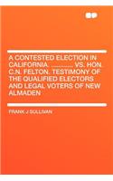 A Contested Election in California. ............ vs. Hon. C.N. Felton. Testimony of the Qualified Electors and Legal Voters of New Almaden