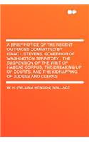 A Brief Notice of the Recent Outrages Committed by Isaac I. Stevens, Governor of Washington Territory: The Suspension of the Writ of Habeas Corpus, the Breaking Up of Courts, and the Kidnapping of Judges and Clerks(English)