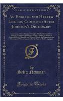 An English and Hebrew Lexicon Composed After Johnson's Dictionary: Containing Fifteen Thousand English Words, Rendered Into Biblical, or Rabbinical Hebrew, or Into Chaldee, to Which Is Annexed a List of English and Hebrew Words, the Expressions and