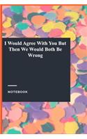 I Would Agree With You But Then We Would Both Be Wrong: Lined Journal / Lined Notebook Gift, 118 Pages, 6x9, Soft Cover, Matte Finish