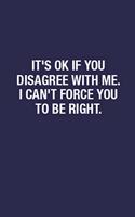 It's Ok If You Disagree With Me. I Can't Force You To Be Right.