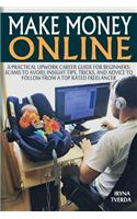 Make Money Online: A Practical Upwork Career Guide for Beginners: Scams to Avoid, Insight Tips, Tricks, and Advice to Follow from a Top Rated Freelancer