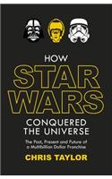 How Star Wars Conquered the Universe: The Past, Present, and Future of a Multibillion Dollar Franchise