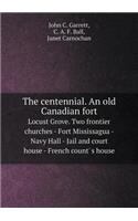 The Centennial. an Old Canadian Fort Locust Grove. Two Frontier Churches - Fort Mississagua - Navy Hall - Jail and Court House - French Count' S House