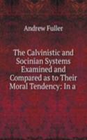 Calvinistic and Socinian Systems Examined and Compared as to Their Moral Tendency