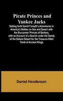 Pirate Princes and Yankee Jacks; Setting forth David Forsyth's Adventures in America's Battles on Sea and Desert with the Buccaneer Princes of Barbary, with an Account of a Search under the Sands of the Sahara Desert for the Treasure-filled Tomb of