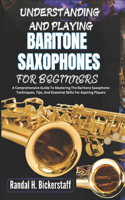Understanding and Playing Baritone Saxophones for Beginners: A Comprehensive Guide To Mastering The Techniques, Tips, And Essential Skills For Aspiring Players