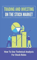 Trading And Investing On The Stock Market: How To Use Technical Analysis For Stock Rules: Stock Trading For Beginners
