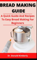 Bread Making Guide: A Quick Guide And Recipes To Easy Bread Making For Beginners