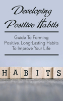 Developing Positive Habits: Guide To Forming Positive, Long-Lasting Habits To Improve Your Life: High Performance Habits That Will Make You Successful