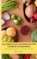 The Complete Anti-Inflammatory Diet Cookbook for Beginners: Soothing Your Body: Easy and Healthy Recipes