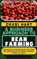 Business Approach to Bean Farming: Complete Entrepreneurial Step By Step Guide To Bean Garden From Scratch