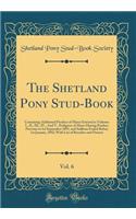 The Shetland Pony Stud-Book, Vol. 6: Containing Additional Produce of Mares Entered in Volumes I., II., III., IV., And V., Pedigrees of Mares Having Produce Previous to 1st September 1893, and Stallions Foaled Before 1st January, 1892; With List of