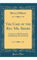 The Case of the Rev. Mr. Shore: A Letter to His Grace the Archbishop of Canterbury (Classic Reprint)