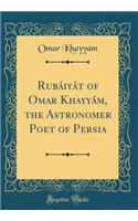 Rubáiyát of Omar Khayyám, the Astronomer Poet of Persia (Classic Reprint)