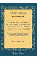 The Substance of a Speech Delivered by Joseph Marryat, Esq. in the House of Commons, on Thursday, July 25th, 1822: Upon Mr. Hume's Motion for Appointing a Commission of Enquiry to Report on the State of the Island of Trinidad (Classic Reprint): Upon Mr. Hume's Motion for Appointing a Commission of Enquiry to Report on the State of the Island of Trinidad (Classic Reprint)