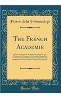 The French Academie: Wherin Is Discoursed the Institution of Maners, and Whatsoever Els Concerneth the Good and Happie Life of All Estates and Callings, by Precepts of Doctrine, and Examples of the Lives of Ancient Sages and Famous Men (Classic Rep