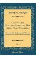 Gesetz-Und Statuten-Sammlung Der Freien Stadt Frankfurt, Vol. 5: November 1831 Bis December 1837; Nebst Register ï¿½ber Den Ersten Bis Fï¿½nften Band (Classic Reprint): November 1831 Bis December 1837; Nebst Register ï¿½ber Den Ersten Bis Fï¿½nften Band (Classic Reprint)