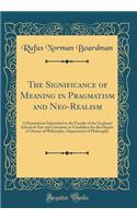 The Significance of Meaning in Pragmatism and Neo-Realism: A Dissertation Submitted to the Faculty of the Graduate School of Arts and Literature in Candidacy for the Degree of Doctor of Philosophy, Department of Philosophy (Classic Reprint)