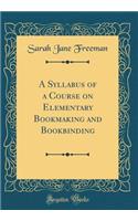 A Syllabus of a Course on Elementary Bookmaking and Bookbinding (Classic Reprint)
