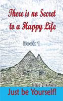 There Is No Secret to a Happy Life - Just Be Yourself, Book 1