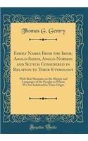 Family Names from the Irish, Anglo-Saxon, Anglo-Norman and Scotch Considered in Relation to Their Etymology: With Brief Remarks on the History and Languages of the Peoples to Whom We Are Indebted for Their Origin (Classic Reprint): With Brief Remarks on the History and Languages of the Peoples to Whom We Are Indebted for Their Origin (Classic Reprint)