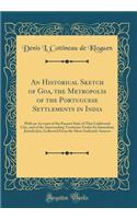 An Historical Sketch of Goa, the Metropolis of the Portuguese Settlements in India: With an Account of the Present State of That Celebrated City, and of the Surrounding Territories Under Its Immediate Jurisdiction, Collected from the Most Authentic