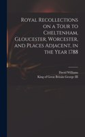 Royal Recollections on a Tour to Cheltenham, Gloucester, Worcester, and Places Adjacent, in the Year 1788