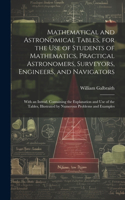 Mathematical and Astronomical Tables, for the Use of Students of Mathematics, Practical Astronomers, Surveyors, Engineers, and Navigators; With an Introd. Containing the Explanation and Use of the Tables, Illustrated by Numerous Problems and Exampl