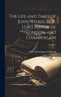 Life and Times of John Wilkes, M. P., Lord Mayor of London, and Chamberlain; Volume 2