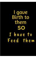 I gave birth to them SO I have to feed Them