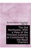 The Old Northwest; With a View of the Thirteen Colonies as Constituted by the Royal Charters