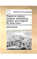 Poems on Various Subjects, Entertaining, Elegiac, and Religious. by Jane Cave.