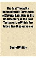 The Last Thoughts, Containing His Correction of Several Passages in His Commentary on the New Testament, to Which Are Added Five Discourses on