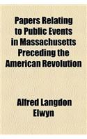 Papers Relating to Public Events in Massachusetts Preceding the American Revolution