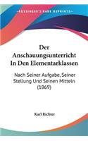 Der Anschauungsunterricht In Den Elementarklassen: Nach Seiner Aufgabe, Seiner Stellung Und Seinen Mitteln (1869)(German)