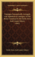 Catalogue Systematically Arranged, And Alphabetical Catalogue, Of The Books Contained In The Derby Town And County Library (1841)