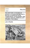 The Irish Mimic; Or Blunders at Brighton: A Musical Entertainment in Two Acts. as Performed at the Theatre-Royal, Covent-Garden. with Universal Applause. Written by John O'Keeffe. a New Edit