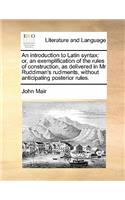 An introduction to Latin syntax: or, an exemplification of the rules of construction, as delivered in Mr Ruddiman's rudiments, without anticipating posterior rules.